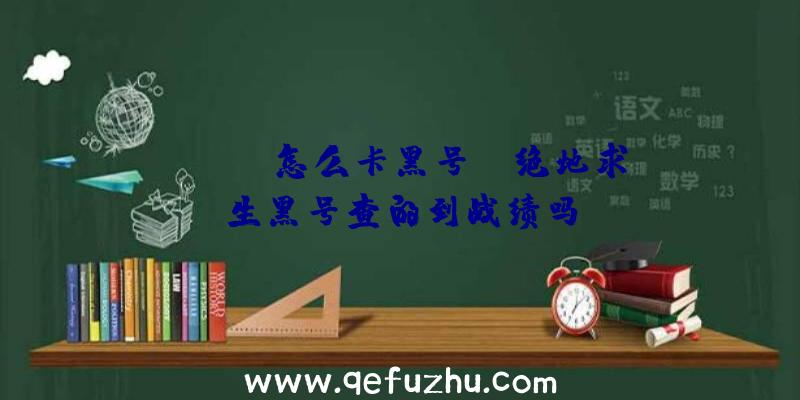 「pubg怎么卡黑号」|绝地求生黑号查的到战绩吗